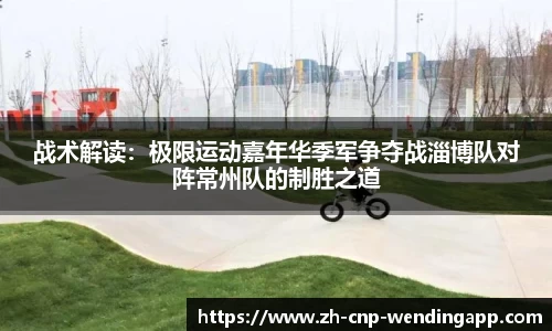 战术解读:极限运动嘉年华季军争夺战淄博队对阵常州队的制胜之道