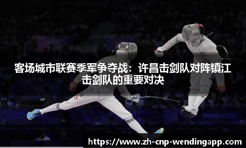 客场城市联赛季军争夺战:许昌击剑队对阵镇江击剑队的重要对决