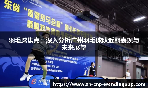 羽毛球焦点:深入分析广州羽毛球队近期表现与未来展望